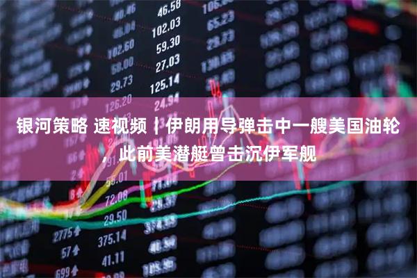 银河策略 速视频｜伊朗用导弹击中一艘美国油轮，此前美潜艇曾击沉伊军舰