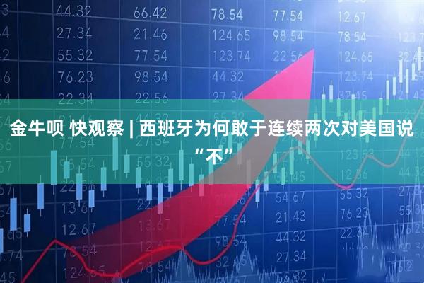 金牛呗 快观察 | 西班牙为何敢于连续两次对美国说“不”