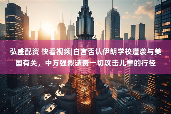 弘盛配资 快看视频|白宫否认伊朗学校遭袭与美国有关，中方强烈谴责一切攻击儿童的行径