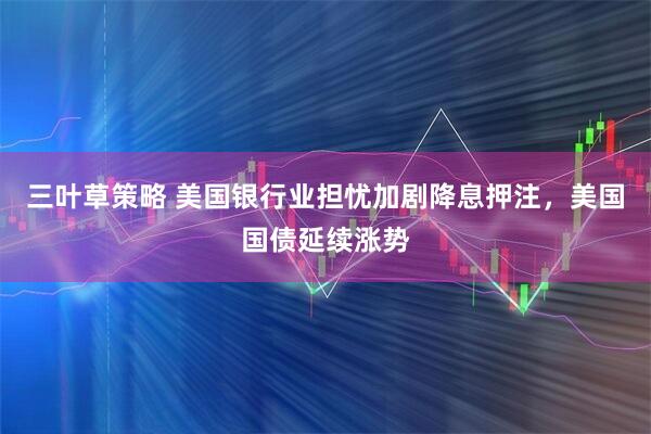 三叶草策略 美国银行业担忧加剧降息押注，美国国债延续涨势