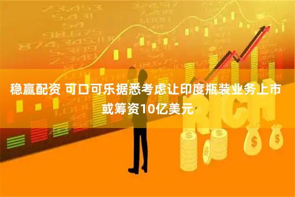 稳赢配资 可口可乐据悉考虑让印度瓶装业务上市 或筹资10亿美元