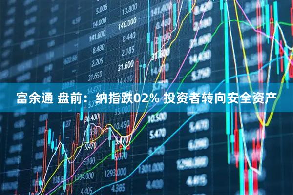 富余通 盘前：纳指跌02% 投资者转向安全资产