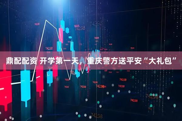 鼎配配资 开学第一天，重庆警方送平安“大礼包”