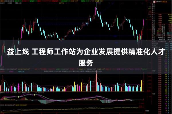 益上线 工程师工作站为企业发展提供精准化人才服务