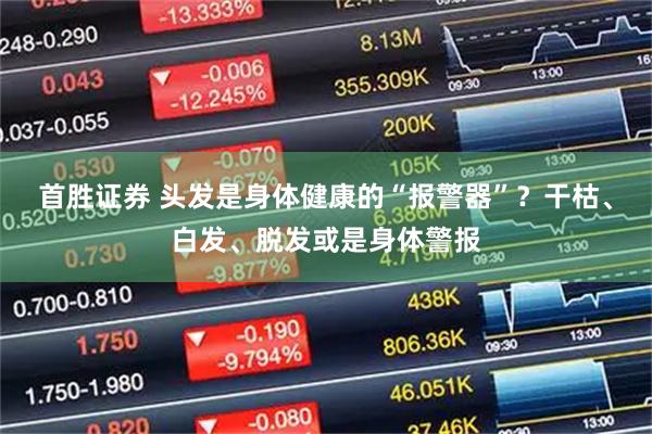 首胜证券 头发是身体健康的“报警器”？干枯、白发、脱发或是身体警报