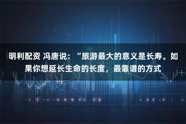 明利配资 冯唐说:“旅游最大的意义是长寿。如果你想延长生命的长度,最靠谱的方式