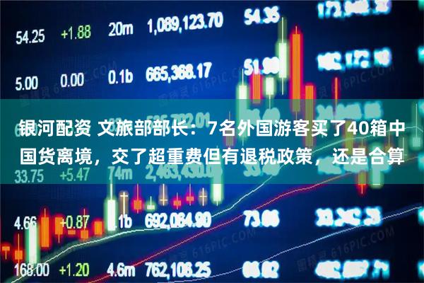 银河配资 文旅部部长：7名外国游客买了40箱中国货离境，交了超重费但有退税政策，还是合算