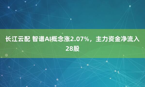 长江云配 智谱AI概念涨2.07%，主力资金净流入28股