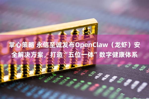 掌心策略 永信至诚发布OpenClaw（龙虾）安全解决方案，打造“五位一体”数字健康体系