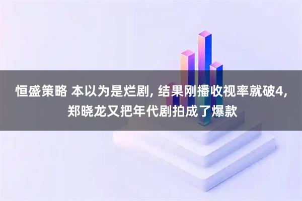 恒盛策略 本以为是烂剧, 结果刚播收视率就破4, 郑晓龙又把年代剧拍成了爆款