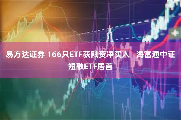 易方达证券 166只ETF获融资净买入 海富通中证短融ETF居首