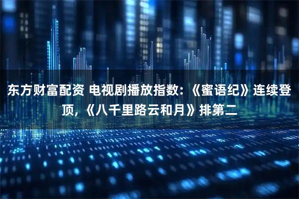 东方财富配资 电视剧播放指数: 《蜜语纪》连续登顶, 《八千里路云和月》排第二