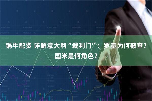 锅牛配资 详解意大利“裁判门”：罗基为何被查？国米是何角色？