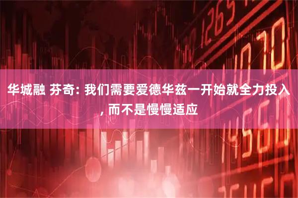 华城融 芬奇: 我们需要爱德华兹一开始就全力投入, 而不是慢慢适应