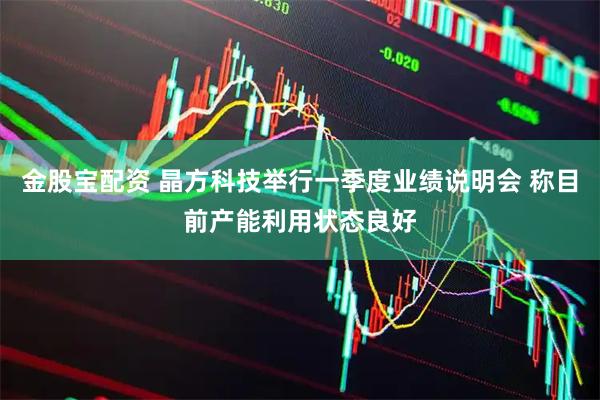 金股宝配资 晶方科技举行一季度业绩说明会 称目前产能利用状态良好