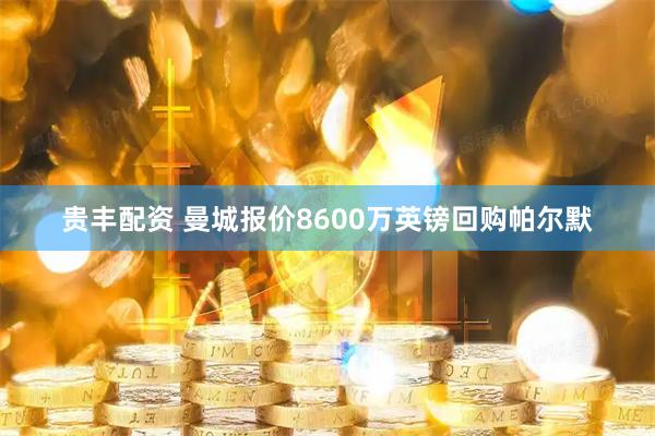 贵丰配资 曼城报价8600万英镑回购帕尔默