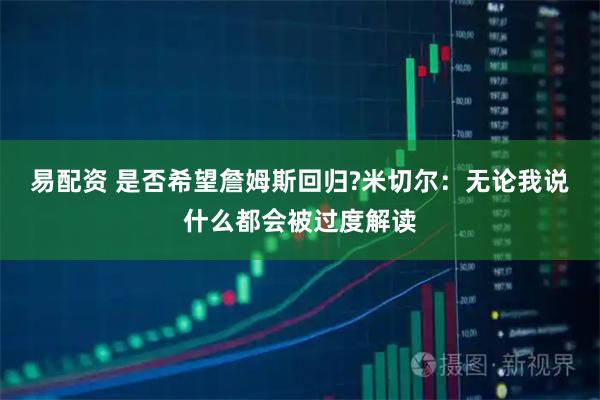 易配资 是否希望詹姆斯回归?米切尔：无论我说什么都会被过度解读