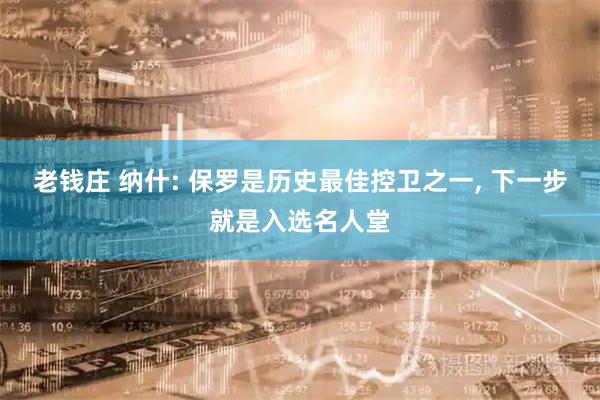 老钱庄 纳什: 保罗是历史最佳控卫之一, 下一步就是入选名人堂