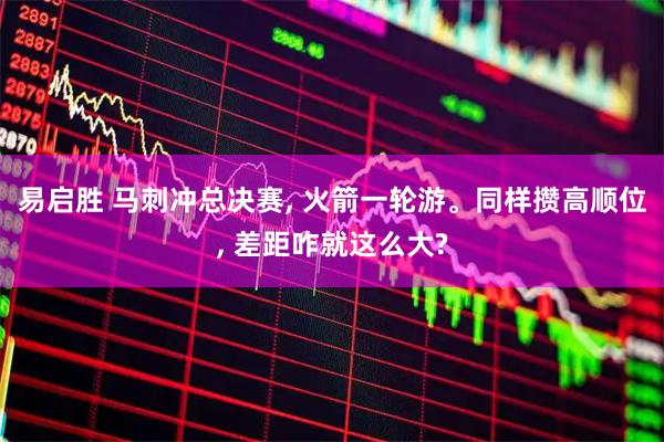 易启胜 马刺冲总决赛, 火箭一轮游。同样攒高顺位, 差距咋就这么大?