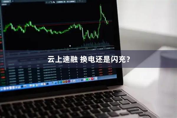 云上速融 换电还是闪充？