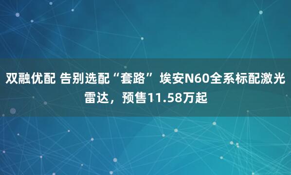 双融优配 告别选配“套路” 埃安N60全系标配激光雷达，预售11.58万起