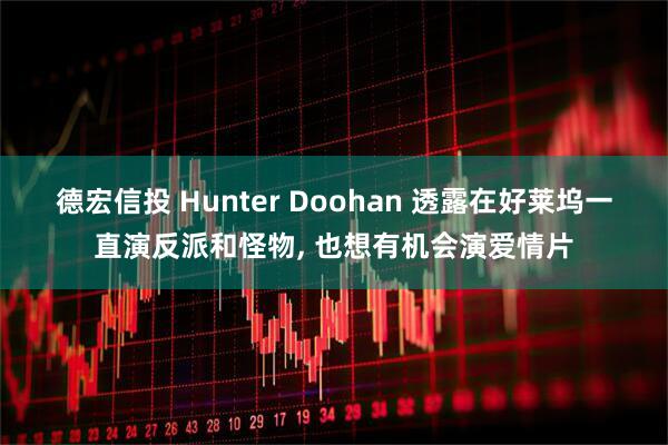 德宏信投 Hunter Doohan 透露在好莱坞一直演反派和怪物, 也想有机会演爱情片