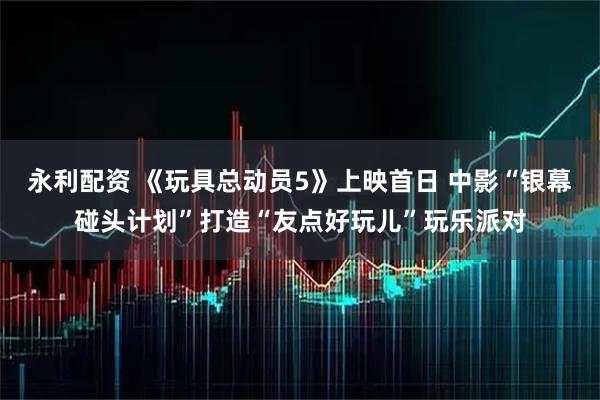 永利配资 《玩具总动员5》上映首日 中影“银幕碰头计划”打造“友点好玩儿”玩乐派对