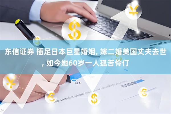 东信证券 插足日本巨星婚姻, 嫁二婚美国丈夫去世, 如今她60岁一人孤苦伶仃