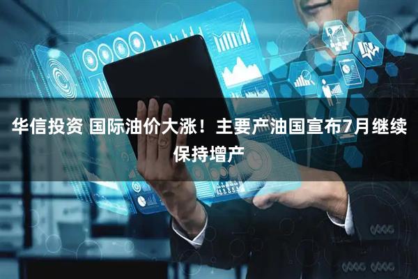 华信投资 国际油价大涨！主要产油国宣布7月继续保持增产