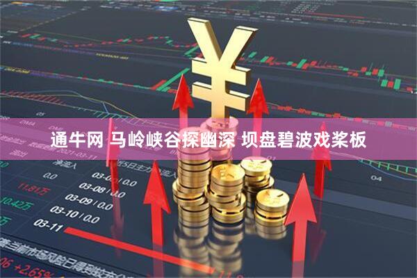 通牛网 马岭峡谷探幽深 坝盘碧波戏桨板