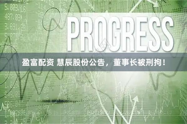 盈富配资 慧辰股份公告,董事长被刑拘!