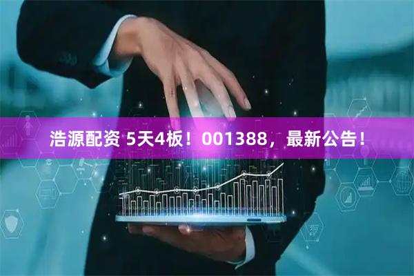 浩源配资 5天4板!001388,最新公告!