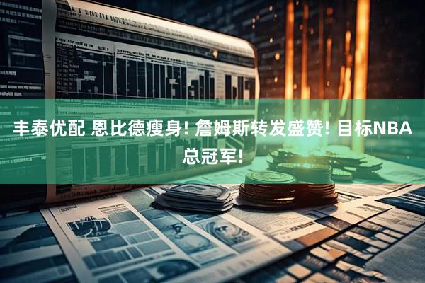 丰泰优配 恩比德瘦身! 詹姆斯转发盛赞! 目标NBA总冠军!