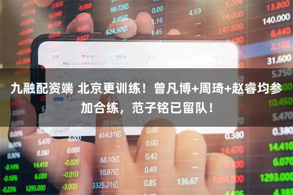 九融配资端 北京更训练！曾凡博+周琦+赵睿均参加合练，范子铭已留队！