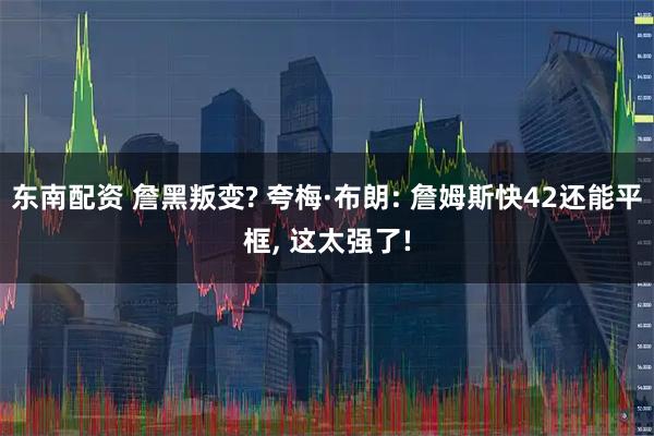 东南配资 詹黑叛变? 夸梅·布朗: 詹姆斯快42还能平框, 这太强了!