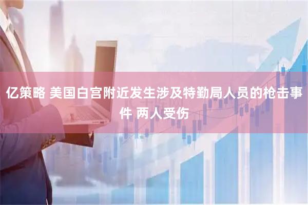 亿策略 美国白宫附近发生涉及特勤局人员的枪击事件 两人受伤