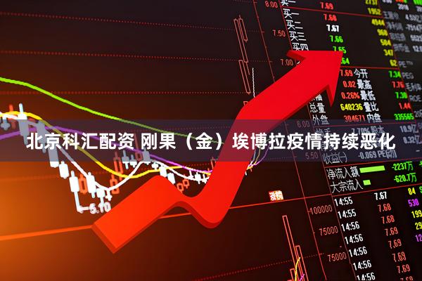 北京科汇配资 刚果（金）埃博拉疫情持续恶化
