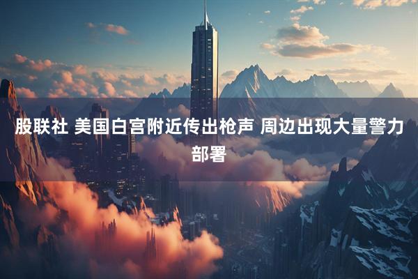 股联社 美国白宫附近传出枪声 周边出现大量警力部署